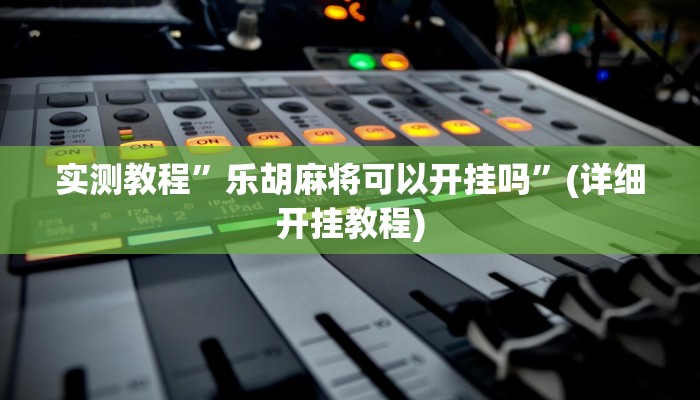 实测教程”乐胡麻将可以开挂吗”(详细开挂教程)