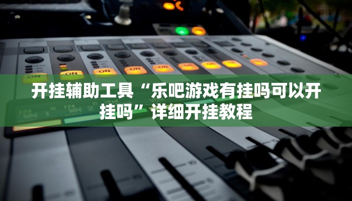 开挂辅助工具“乐吧游戏有挂吗可以开挂吗”详细开挂教程