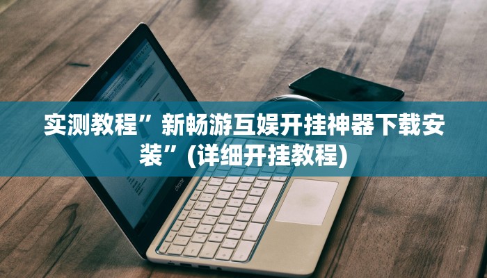 实测教程”新畅游互娱开挂神器下载安装”(详细开挂教程)
