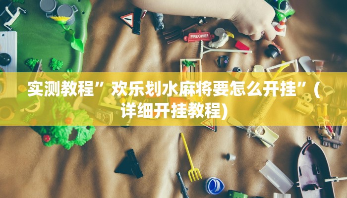 实测教程”欢乐划水麻将要怎么开挂”(详细开挂教程)