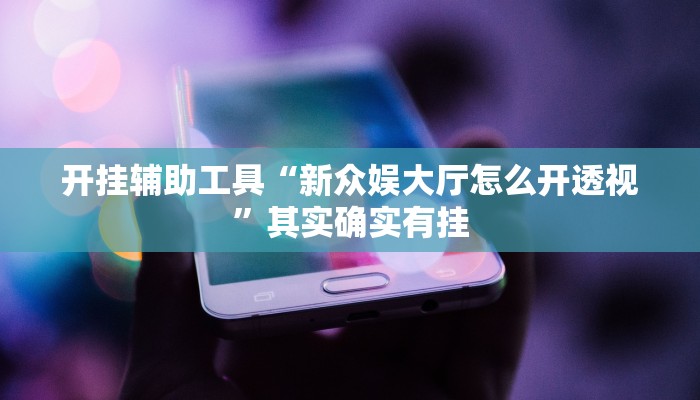 开挂辅助工具“新众娱大厅怎么开透视”其实确实有挂