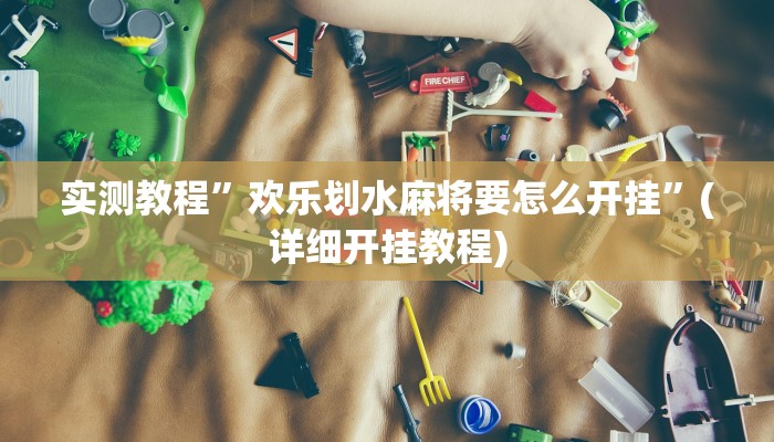 实测教程”欢乐划水麻将要怎么开挂”(详细开挂教程)