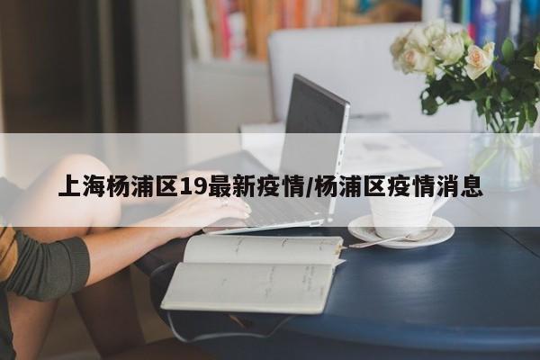 上海杨浦区19最新疫情/杨浦区疫情消息