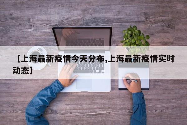 【上海最新疫情今天分布,上海最新疫情实时动态】