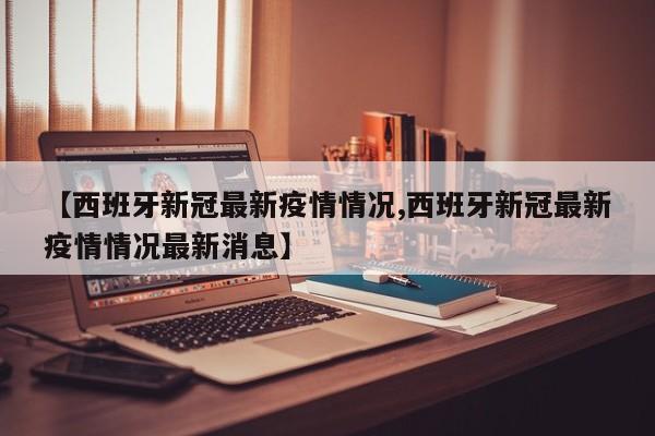 【西班牙新冠最新疫情情况,西班牙新冠最新疫情情况最新消息】
