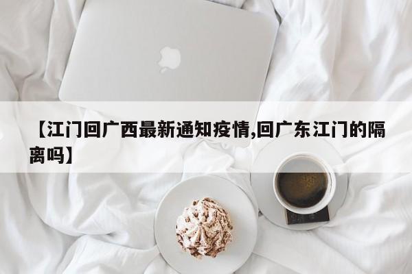 【江门回广西最新通知疫情,回广东江门的隔离吗】