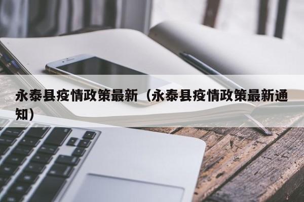 永泰县疫情政策最新（永泰县疫情政策最新通知）