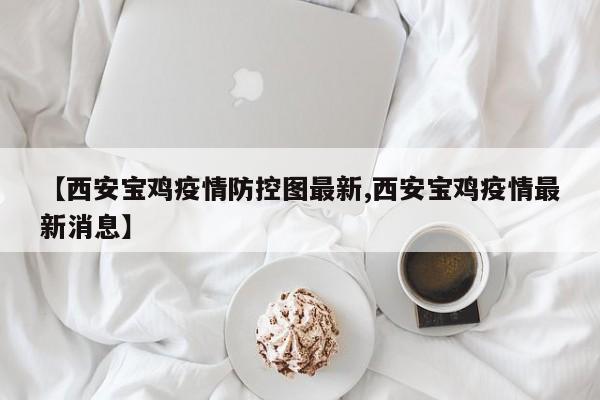 【西安宝鸡疫情防控图最新,西安宝鸡疫情最新消息】