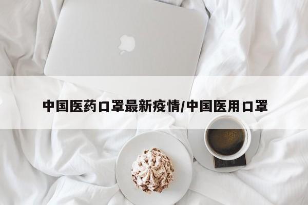 中国医药口罩最新疫情/中国医用口罩
