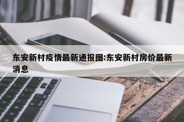 东安新村疫情最新通报图:东安新村房价最新消息