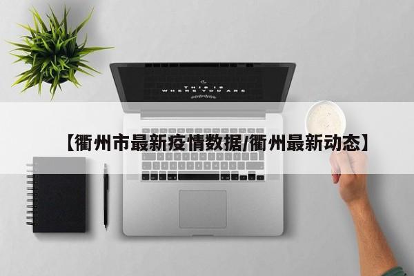 【衢州市最新疫情数据/衢州最新动态】