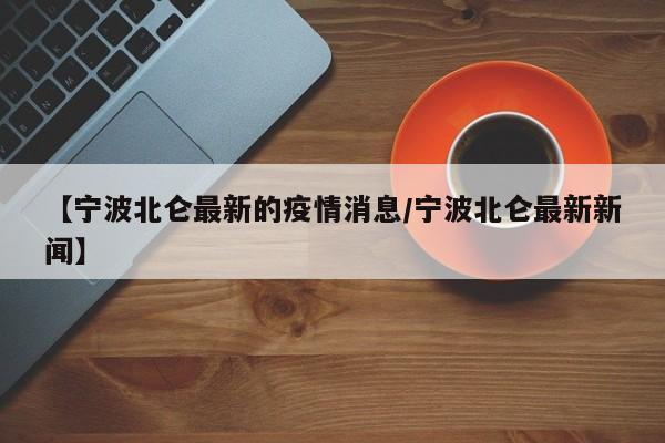 【宁波北仑最新的疫情消息/宁波北仑最新新闻】