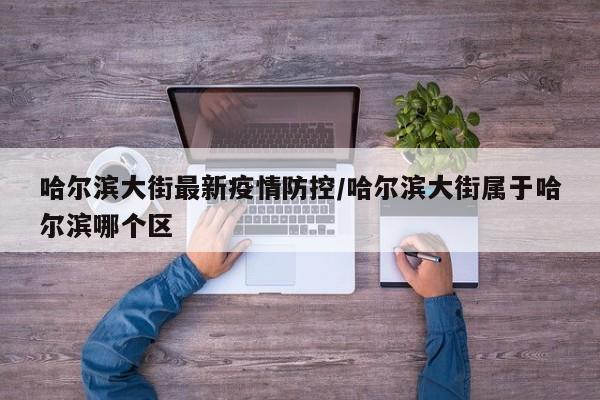 哈尔滨大街最新疫情防控/哈尔滨大街属于哈尔滨哪个区