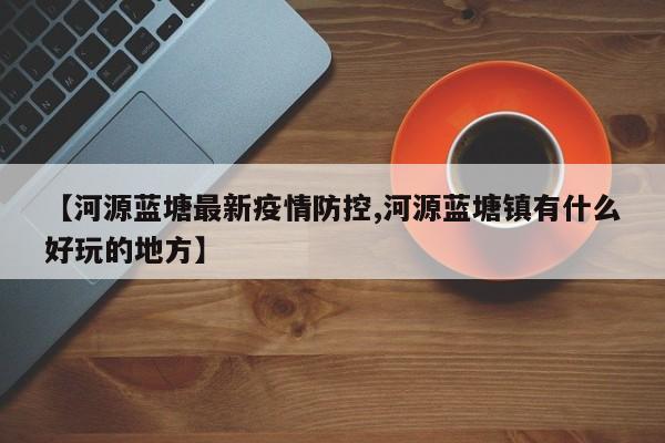 【河源蓝塘最新疫情防控,河源蓝塘镇有什么好玩的地方】