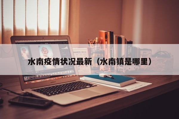 水南疫情状况最新（水南镇是哪里）