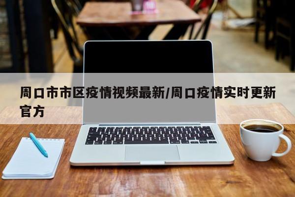 周口市市区疫情视频最新/周口疫情实时更新官方