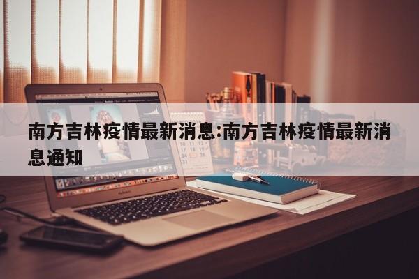 南方吉林疫情最新消息:南方吉林疫情最新消息通知