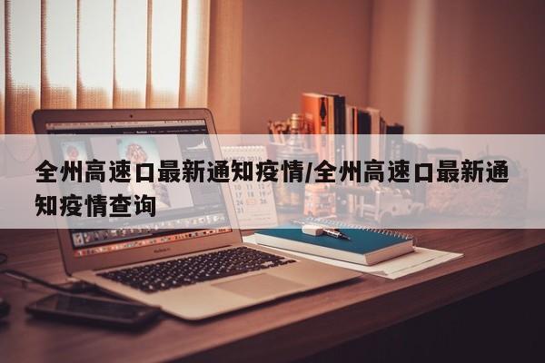 全州高速口最新通知疫情/全州高速口最新通知疫情查询