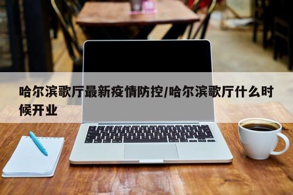 哈尔滨歌厅最新疫情防控/哈尔滨歌厅什么时候开业