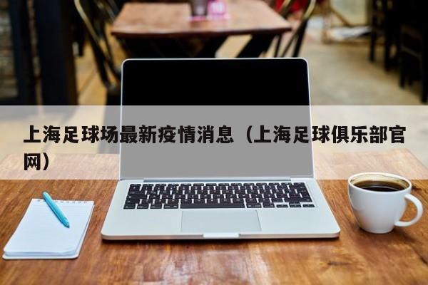 上海足球场最新疫情消息（上海足球俱乐部官网）