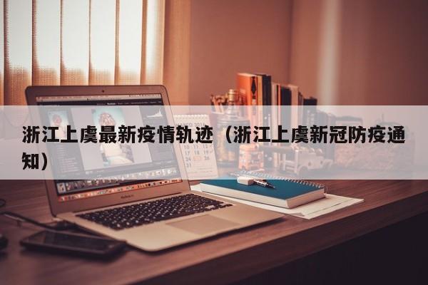 浙江上虞最新疫情轨迹（浙江上虞新冠防疫通知）