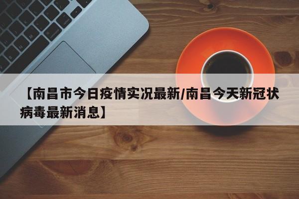 【南昌市今日疫情实况最新/南昌今天新冠状病毒最新消息】
