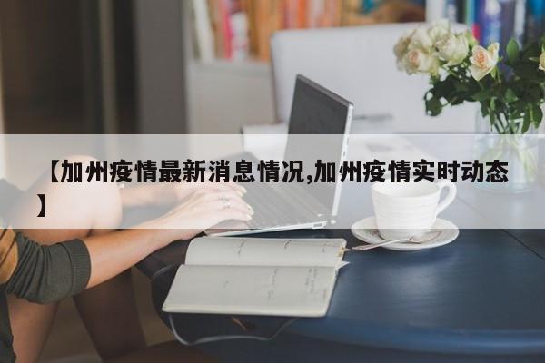 【加州疫情最新消息情况,加州疫情实时动态】