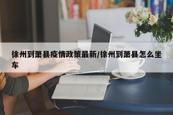 徐州到萧县疫情政策最新/徐州到萧县怎么坐车