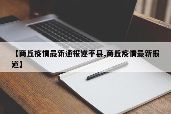 【商丘疫情最新通报遂平县,商丘疫情最新报道】