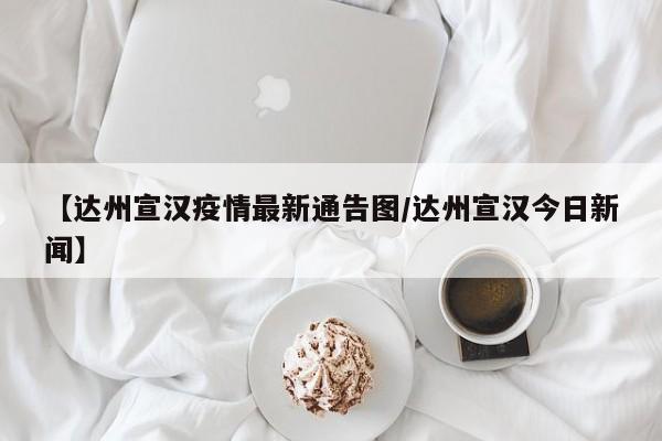 【达州宣汉疫情最新通告图/达州宣汉今日新闻】