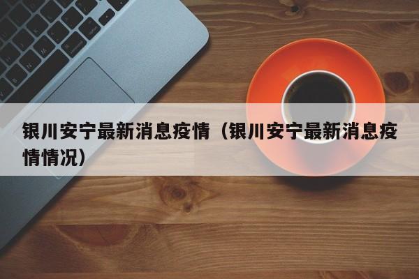 银川安宁最新消息疫情（银川安宁最新消息疫情情况）