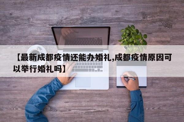 【最新成都疫情还能办婚礼,成都疫情原因可以举行婚礼吗】