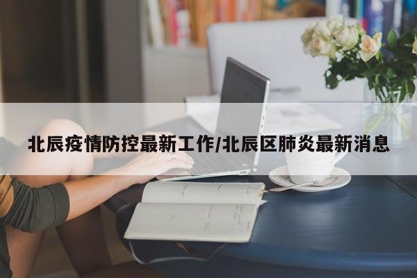 北辰疫情防控最新工作/北辰区肺炎最新消息