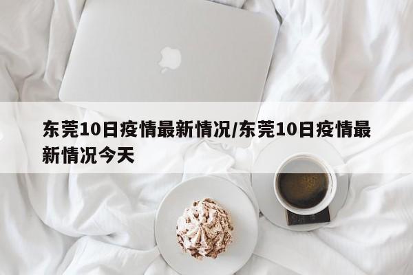东莞10日疫情最新情况/东莞10日疫情最新情况今天