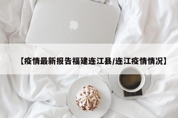 【疫情最新报告福建连江县/连江疫情情况】