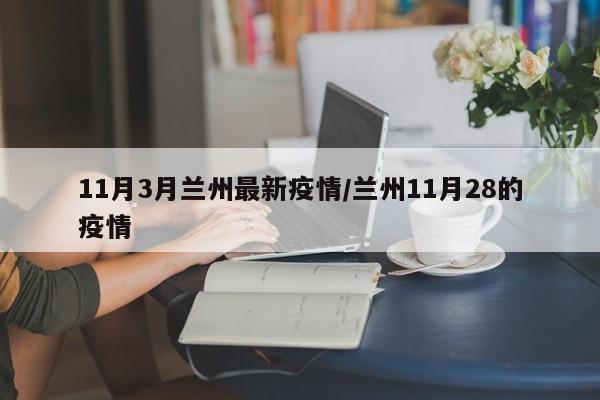 11月3月兰州最新疫情/兰州11月28的疫情