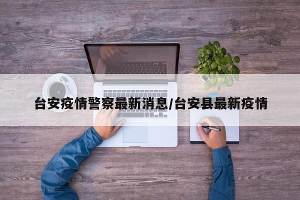 台安疫情警察最新消息/台安县最新疫情