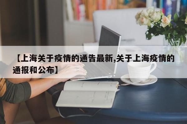 【上海关于疫情的通告最新,关于上海疫情的通报和公布】