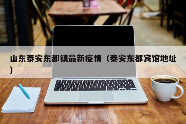 山东泰安东都镇最新疫情（泰安东都宾馆地址）