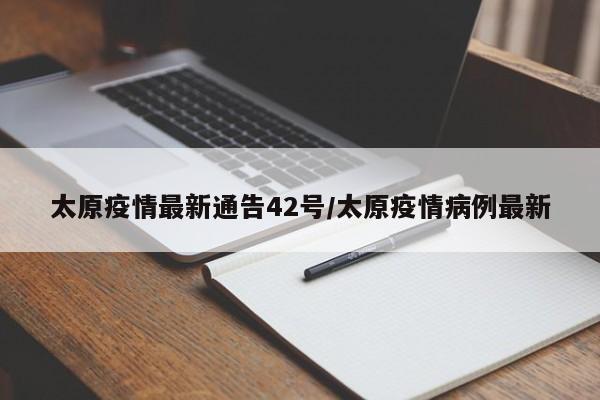 太原疫情最新通告42号/太原疫情病例最新