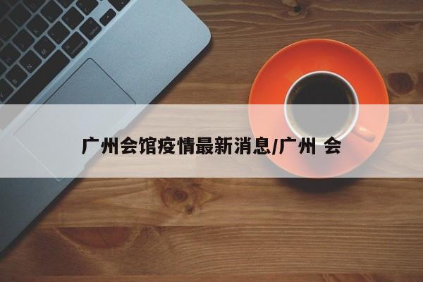 广州会馆疫情最新消息/广州 会