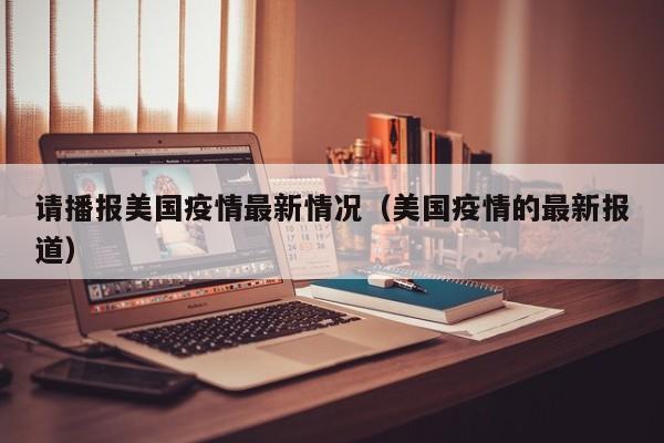 请播报美国疫情最新情况（美国疫情的最新报道）