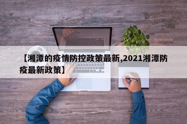 【湘潭的疫情防控政策最新,2021湘潭防疫最新政策】