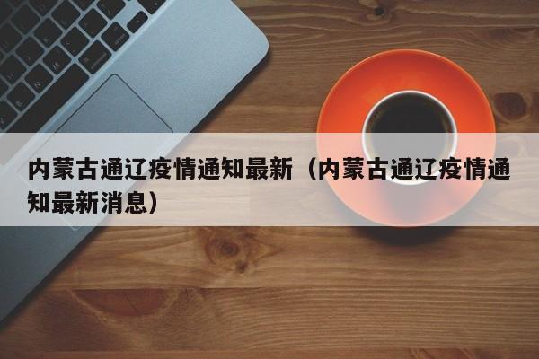 内蒙古通辽疫情通知最新（内蒙古通辽疫情通知最新消息）