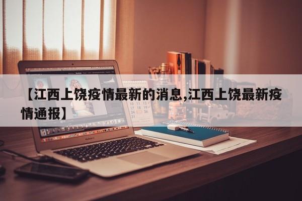 【江西上饶疫情最新的消息,江西上饶最新疫情通报】
