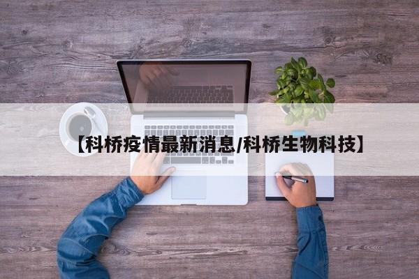 【科桥疫情最新消息/科桥生物科技】