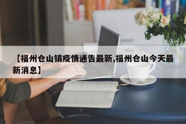 【福州仓山镇疫情通告最新,福州仓山今天最新消息】