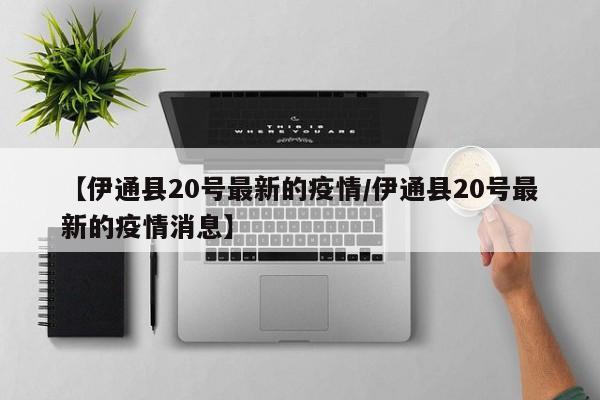 【伊通县20号最新的疫情/伊通县20号最新的疫情消息】
