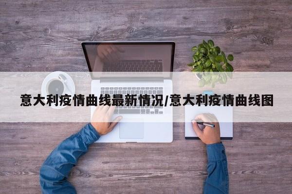 意大利疫情曲线最新情况/意大利疫情曲线图