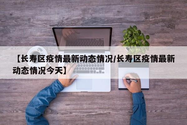 【长寿区疫情最新动态情况/长寿区疫情最新动态情况今天】